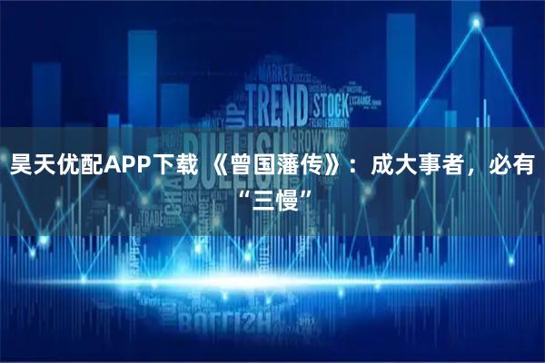 昊天优配APP下载 《曾国藩传》：成大事者，必有“三慢”