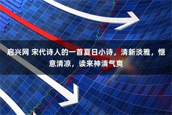 启兴网 宋代诗人的一首夏日小诗，清新淡雅，惬意清凉，读来神清气爽